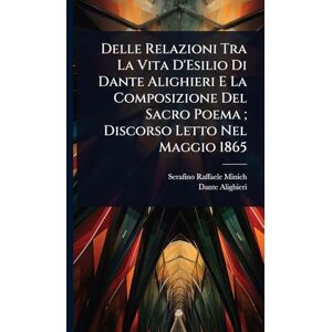 Minich, Serafino Raffaele Delle Relazioni Tra La Vita D'Esilio Di Dante Alighieri E La Composizione Del Sacro Poema; Discorso Letto Nel Maggio 1865 Minich, Serafino Raffaele Delle Relazioni Tra La Vita D'Esilio Di Dante Alighieri E La Composizione Del Sacro Poema; Discorso Letto Nel Maggio 1865