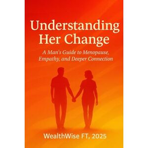 FT, WealthWise Understanding Her Change: A Man’s Guide to Menopause, Empathy, and Deeper Connection: A Man’s Guide to Menopause and Lasting Connection FT, WealthWise Understanding Her Change: A Man’s Guide to Menopause, Empathy, and Deeper Connection: A Man’s Guide to Menopause and Lasting Connection