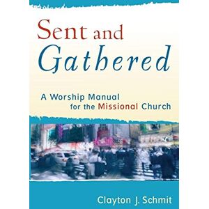Schmit, Clayton J. Sent and Gathered: A Worship Manual for the Missional Church (Engaging Worship) Schmit, Clayton J. Sent and Gathered: A Worship Manual for the Missional Church (Engaging Worship)