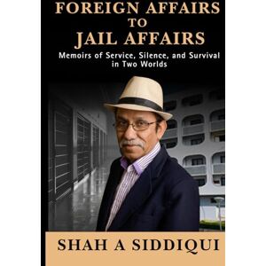 Siddiqui, Shah Alam Foreign Affairs To Jail Affairs: Memoirs of Service, Silence, and Survival in Two Worlds Siddiqui, Shah Alam Foreign Affairs To Jail Affairs: Memoirs of Service, Silence, and Survival in Two Worlds