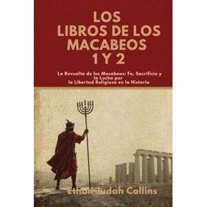 Collins, Ethan Judah LOS LIBROS DE LOS MACABEOS 1 Y 2: La Revuelta de los Macabeos: Fe, Sacrificio y la Lucha por la Libertad Religiosa en la Historia Collins, Ethan Judah LOS LIBROS DE LOS MACABEOS 1 Y 2: La Revuelta de los Macabeos: Fe, Sacrificio y la Lucha por la Libertad Religiosa en la Historia