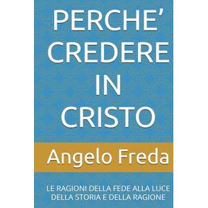 Freda, Angelo PERCHE’ CREDERE IN CRISTO: LE RAGIONI DELLA FEDE ALLA LUCE DELLA STORIA E DELLA RAGIONE (IL LIBRO DEL PERCHE') Freda, Angelo PERCHE’ CREDERE IN CRISTO: LE RAGIONI DELLA FEDE ALLA LUCE DELLA STORIA E DELLA RAGIONE (IL LIBRO DEL PERCHE')