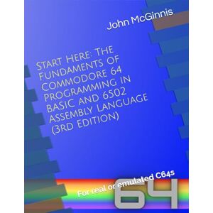 McGinnis, John Start Here: The Fundaments of Commodore 64 Programming in BASIC and 6502 Assembly Language: For real or emulated C64s (The Commodore 64 Workshop) McGinnis, John Start Here: The Fundaments of Commodore 64 Programming in BASIC and 6502 Assembly Language: For real or emulated C64s (The Commodore 64 Workshop)