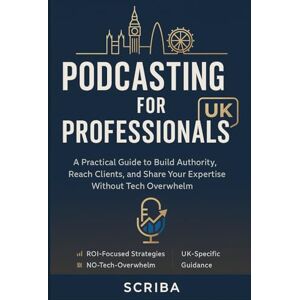 Scriba Podcasting for Professionals UK: A Practical Guide to Build Authority, Reach Clients, and Share Your Expertise Without Tech Overwhelm Scriba Podcasting for Professionals UK: A Practical Guide to Build Authority, Reach Clients, and Share Your Expertise Without Tech Overwhelm