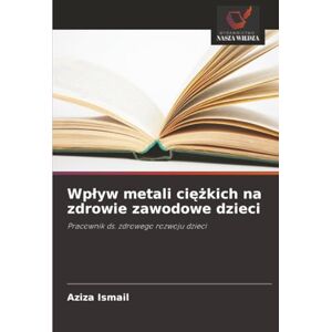 Ismail, Aziza Wpływ metali ciężkich na zdrowie zawodowe dzieci: Pracownik ds. zdrowego rozwoju dzieci Ismail, Aziza Wpływ metali ciężkich na zdrowie zawodowe dzieci: Pracownik ds. zdrowego rozwoju dzieci