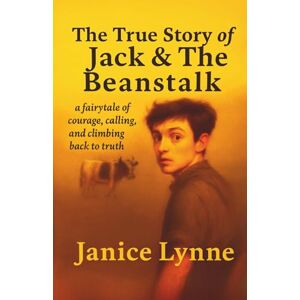 Lynne, Janice The True Story of Jack & The Beanstalk: ...a fairytale of courage, calling, and climbing back to truth Lynne, Janice The True Story of Jack & The Beanstalk: ...a fairytale of courage, calling, and climbing back to truth