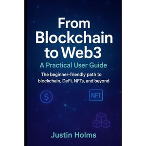 Holms, Justin From Blockchain to Web3: A Practical User Guide: The beginner-friendly path to blockchain, DeFi, NFTs, and beyond. (Tech) Holms, Justin From Blockchain to Web3: A Practical User Guide: The beginner-friendly path to blockchain, DeFi, NFTs, and beyond. (Tech)