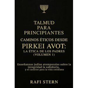 STERN, RAFI TALMUD PARA PRINCIPIANTES CAMINOS ÉTICOS DESDE PIRKEI AVOT: LA ÉTICA DE LOS PADRES (VOLUMEN 1): Enseñanzas judías atemporales sobre la integridad, la sabiduría y el carácter para la vida cotidiana STERN, RAFI TALMUD PARA PRINCIPIANTES CAMINOS ÉTICOS DESDE PIRKEI AVOT: LA ÉTICA DE LOS PADRES (VOLUMEN 1): Enseñanzas judías atemporales sobre la integridad, la sabiduría y el carácter para la vida cotidiana