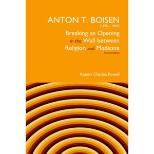 Powell, Robert Charles Anton T. Boisen (1876-1965) Breaking an Opening in the Wall Between Religion and Medicine: Revised Edition Powell, Robert Charles Anton T. Boisen (1876-1965) Breaking an Opening in the Wall Between Religion and Medicine: Revised Edition