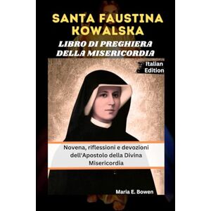 E. Bowen, Maria SANTA FAUSTINA KOWALSKA LIBRO DI PREGHIERA DELLA MISERICORDIA: Novena, riflessioni e devozioni dell'Apostolo della Divina Misericordia E. Bowen, Maria SANTA FAUSTINA KOWALSKA LIBRO DI PREGHIERA DELLA MISERICORDIA: Novena, riflessioni e devozioni dell'Apostolo della Divina Misericordia