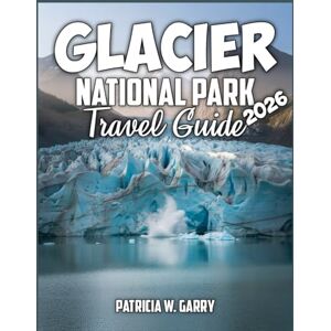 W. Garry, Patricia Glacier National Park Travel Guide 2026: Plan Less, Explore More–Local Insights, Trail Maps, and Itineraries for a Seamless Glacier Trip W. Garry, Patricia Glacier National Park Travel Guide 2026: Plan Less, Explore More–Local Insights, Trail Maps, and Itineraries for a Seamless Glacier Trip