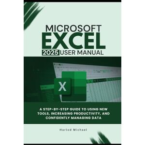 Michael, Harlod MICROSOFT EXCEL 2025 USER MANUAL: A STEP-BY-STEP GUIDE TO USING NEW TOOLS, INCREASING PRODUCTIVITY, AND CONFIDENTLY MANAGING DATA. Michael, Harlod MICROSOFT EXCEL 2025 USER MANUAL: A STEP-BY-STEP GUIDE TO USING NEW TOOLS, INCREASING PRODUCTIVITY, AND CONFIDENTLY MANAGING DATA.