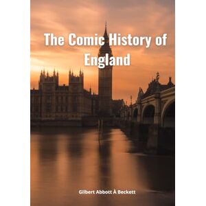 Abbott À Beckett, Gilbert The Comic History of England : The Complete Original Illustrated Version 1847 (Annotated) Abbott À Beckett, Gilbert The Comic History of England : The Complete Original Illustrated Version 1847 (Annotated)