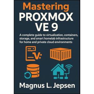 L. Jepsen, Magnus Mastering Proxmox VE 9: A complete guide to virtualization, containers, storage, and smart homelab infrastructure for home and private cloud environments L. Jepsen, Magnus Mastering Proxmox VE 9: A complete guide to virtualization, containers, storage, and smart homelab infrastructure for home and private cloud environments