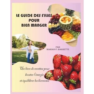 F. Barrette, Marian Le guide des filles pour bien manger: Un livre de recettes pour booster l'énergie et équilibrer les hormones F. Barrette, Marian Le guide des filles pour bien manger: Un livre de recettes pour booster l'énergie et équilibrer les hormones
