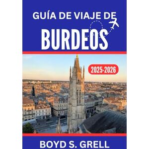 S. Grell, Boyd Guía de viaje de Burdeos 2025-2026: Explorando viñedos, arquitectura atemporal y escapadas costeras en el corazón del suroeste de Francia S. Grell, Boyd Guía de viaje de Burdeos 2025-2026: Explorando viñedos, arquitectura atemporal y escapadas costeras en el corazón del suroeste de Francia