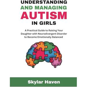 Haven, Skylar Understanding and Managing Autism in Girls: A Practical Guide to Raising Your Daughter with Neurodivergent Disorder to Become Emotionally Balanced Haven, Skylar Understanding and Managing Autism in Girls: A Practical Guide to Raising Your Daughter with Neurodivergent Disorder to Become Emotionally Balanced