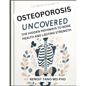 TANO MD PHD, BENOIT OSTEOPOROSIS UNCOVERED: THE HIDDEN PATHWAYS TO BONE HEALTH AND LASTING STRENGTH TANO MD PHD, BENOIT OSTEOPOROSIS UNCOVERED: THE HIDDEN PATHWAYS TO BONE HEALTH AND LASTING STRENGTH