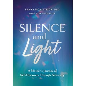 McKittrick, Lanya Silence and Light: A Mother's Journey of Self-Discovery Through Advocacy McKittrick, Lanya Silence and Light: A Mother's Journey of Self-Discovery Through Advocacy