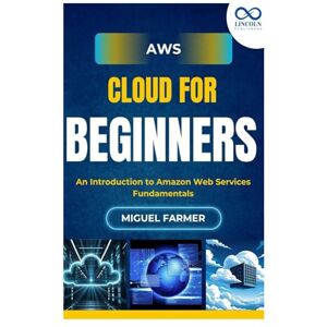 FARMER, MIGUEL AWS Cloud for Beginners: An Introduction to Amazon Web Services Fundamentals FARMER, MIGUEL AWS Cloud for Beginners: An Introduction to Amazon Web Services Fundamentals