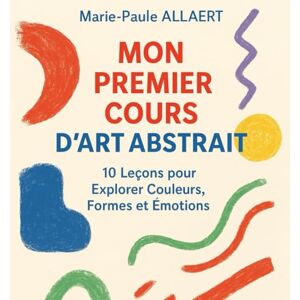 ALLAERT, Marie-Paule MON PREMIER COURS D’ART ABSTRAIT: 10 Leçons pour Explorer Couleurs, Formes et Émotions ALLAERT, Marie-Paule MON PREMIER COURS D’ART ABSTRAIT: 10 Leçons pour Explorer Couleurs, Formes et Émotions