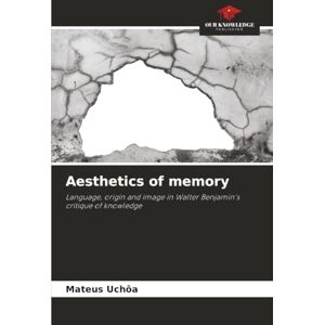 Uchôa, Mateus Aesthetics of memory: Language, origin and image in Walter Benjamin's critique of knowledge Uchôa, Mateus Aesthetics of memory: Language, origin and image in Walter Benjamin's critique of knowledge