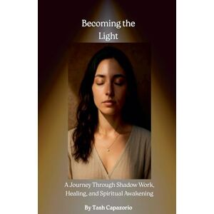 Capazorio, Tash Becoming the Light: A Journey Through Shadow Work, Healing, and Spiritual Awakening Capazorio, Tash Becoming the Light: A Journey Through Shadow Work, Healing, and Spiritual Awakening