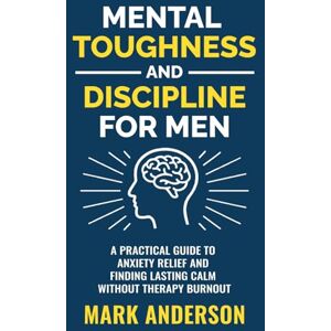 Anderson, Mark Mental Toughness and Discipline for Men: A Practical Guide to Anxiety Relief and Finding Lasting Calm without Therapy Burnout Anderson, Mark Mental Toughness and Discipline for Men: A Practical Guide to Anxiety Relief and Finding Lasting Calm without Therapy Burnout