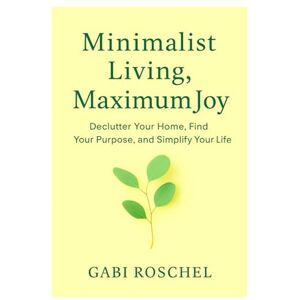 Roschel, Gabi Minimalist Living, Maximum Joy: Declutter Your Home, Find Your Purpose, and Simplify Your Life Roschel, Gabi Minimalist Living, Maximum Joy: Declutter Your Home, Find Your Purpose, and Simplify Your Life