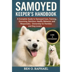 O. RAPHAEL, BEN SAMOYED KEEPER'S HANDBOOK: A Complete Guide to Samoyed Care, Training, Grooming, Nutrition, Health, Behavior, and Responsible Ownership for Families and Dog Lovers O. RAPHAEL, BEN SAMOYED KEEPER'S HANDBOOK: A Complete Guide to Samoyed Care, Training, Grooming, Nutrition, Health, Behavior, and Responsible Ownership for Families and Dog Lovers
