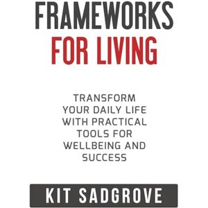 Sadgrove, Kit Frameworks for Living: Transform Your Daily Life with Practical Tools for Wellbeing and Success (Frameworks, Formulas and Checklists) Sadgrove, Kit Frameworks for Living: Transform Your Daily Life with Practical Tools for Wellbeing and Success (Frameworks, Formulas and Checklists)