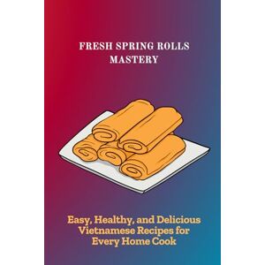 Kunal, Neha FRESH SPRING ROLLS MASTERY: Easy, Healthy, and Delicious Vietnamese Recipes for Every Home Cook Kunal, Neha FRESH SPRING ROLLS MASTERY: Easy, Healthy, and Delicious Vietnamese Recipes for Every Home Cook