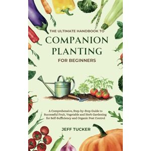 Tucker, Jeff The Ultimate Handbook to Companion Planting for Beginners: A Comprehensive, Step-by-Step Guide to Successful Fruit, Vegetable and Herb Gardening for ... Mastery: The Ultimate Handbook Series) Tucker, Jeff The Ultimate Handbook to Companion Planting for Beginners: A Comprehensive, Step-by-Step Guide to Successful Fruit, Vegetable and Herb Gardening for ... Mastery: The Ultimate Handbook Series)