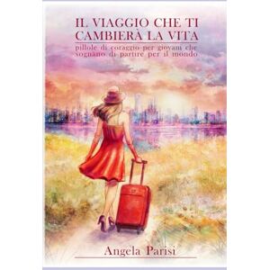 Parisi, Angela IL VIAGGIO CHE TI CAMBIERÀ LA VITA: pillole di coraggio per giovani che sognano di partire per il mondo Parisi, Angela IL VIAGGIO CHE TI CAMBIERÀ LA VITA: pillole di coraggio per giovani che sognano di partire per il mondo