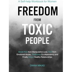 Mikas, Diana FREEDOM FROM TOXIC PEOPLE: A Self-help Workbook for Women: Break Free from Manipulative Love, Heal from Emotional Abuse, Overcome Codependency & ... Healthy Relationships (Self Love Mastery) Mikas, Diana FREEDOM FROM TOXIC PEOPLE: A Self-help Workbook for Women: Break Free from Manipulative Love, Heal from Emotional Abuse, Overcome Codependency & ... Healthy Relationships (Self Love Mastery)