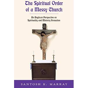 Marray, Santosh K The Spiritual Order of a Messy Church: An Anglican Perspective on Spirituality and Ministry Formation Marray, Santosh K The Spiritual Order of a Messy Church: An Anglican Perspective on Spirituality and Ministry Formation