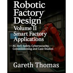 Thomas, Gareth Robotic Factory Design: Volume II Smart Factory Applications: AI, IIoT, Safety, Cybersecurity, Commissioning and Case Studies (Factory Intelligence: The Smart Manufacturing Systems Series) Thomas, Gareth Robotic Factory Design: Volume II Smart Factory Applications: AI, IIoT, Safety, Cybersecurity, Commissioning and Case Studies (Factory Intelligence: The Smart Manufacturing Systems Series)