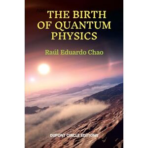 Chao, Raúl Eduardo The Birth of Quantum Physics: A non-mathematical series of essays, reflections and anecdotes about the nature of the Universe that led to the birth of ... Physics in the first years of the XX Century Chao, Raúl Eduardo The Birth of Quantum Physics: A non-mathematical series of essays, reflections and anecdotes about the nature of the Universe that led to the birth of ... Physics in the first years of the XX Century