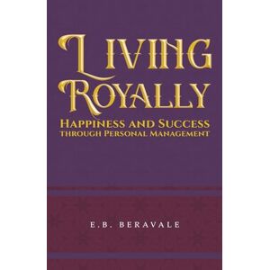 E.B. Beravale Living Royally: Happiness and Success through Personal Management E.B. Beravale Living Royally: Happiness and Success through Personal Management