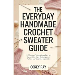 Ray, Corey The Everyday Handmade Crochet Sweater Guide: 20 Effortless Patterns Made Easy for Women Who Want Contemporary Fashion and Wardrobe Essentials Ray, Corey The Everyday Handmade Crochet Sweater Guide: 20 Effortless Patterns Made Easy for Women Who Want Contemporary Fashion and Wardrobe Essentials