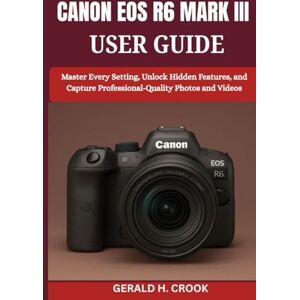 CROOK, GERALD H. CANON EOS R6 MARK III USER GUIDE: Master Every Setting, Unlock Hidden Features, and Capture Professional-Quality Photos and Videos CROOK, GERALD H. CANON EOS R6 MARK III USER GUIDE: Master Every Setting, Unlock Hidden Features, and Capture Professional-Quality Photos and Videos