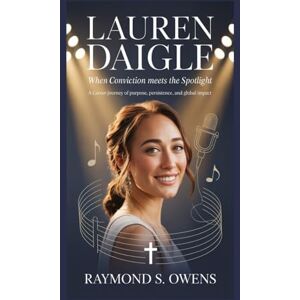 S. Owens, Raymond Lauren Daigle: When Conviction Meets the Spotlight: A Career Journey of Purpose, Persistence, and Global Impact S. Owens, Raymond Lauren Daigle: When Conviction Meets the Spotlight: A Career Journey of Purpose, Persistence, and Global Impact