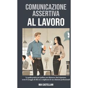 Castellani, Mia COMUNICAZIONE ASSERTIVA AL LAVORO: La guida pratica per parlare con chiarezza, farti rispettare, avere il coraggio di dire no e migliorare le tue relazioni professionali. Castellani, Mia COMUNICAZIONE ASSERTIVA AL LAVORO: La guida pratica per parlare con chiarezza, farti rispettare, avere il coraggio di dire no e migliorare le tue relazioni professionali.