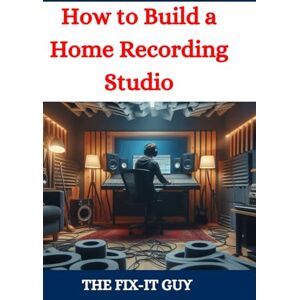 Guy, The Fix-It How to Build a Home Recording Studio: A DIY Guide to Creating a Professional-Quality Music Production Space on a Budget (The Fixers Handbook) Guy, The Fix-It How to Build a Home Recording Studio: A DIY Guide to Creating a Professional-Quality Music Production Space on a Budget (The Fixers Handbook)