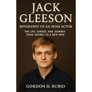 H. RUBIO, GORDON JACK GLEESON: BIOGRAPHY OF AN IRISH ACTOR: THE LIFE, CAREER, AND JOURNEY FROM JOFFREY TO A NEW PATH H. RUBIO, GORDON JACK GLEESON: BIOGRAPHY OF AN IRISH ACTOR: THE LIFE, CAREER, AND JOURNEY FROM JOFFREY TO A NEW PATH