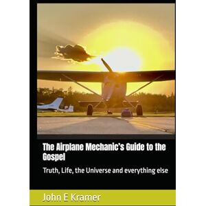 Kramer, John Edward The Airplane Mechanic’s Guide to the Gospel: Truth, Life, the Universe and everything else Kramer, John Edward The Airplane Mechanic’s Guide to the Gospel: Truth, Life, the Universe and everything else