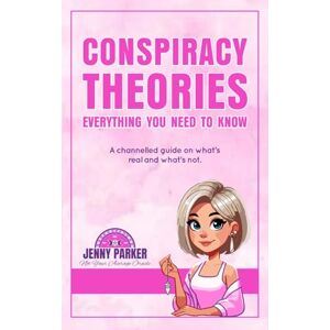 Parker, Jenny Conspiracy Theories: Everything You Need To Know: A channeled guide to what is real and what is not Parker, Jenny Conspiracy Theories: Everything You Need To Know: A channeled guide to what is real and what is not