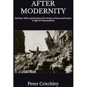 Critchley, Peter AFTER MODERNITY: Del Noce, Weil, and MacIntyre: The Virtues of Place and Practice (in Light of Transcendence) Critchley, Peter AFTER MODERNITY: Del Noce, Weil, and MacIntyre: The Virtues of Place and Practice (in Light of Transcendence)