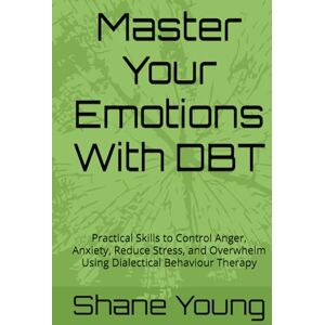 Young, Shane Master Your Emotions With DBT: Practical Skills to Control Anger, Anxiety, Reduce Stress, and Overwhelm Using Dialectical Behaviour Therapy Young, Shane Master Your Emotions With DBT: Practical Skills to Control Anger, Anxiety, Reduce Stress, and Overwhelm Using Dialectical Behaviour Therapy