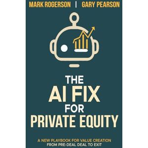 Rogerson, Mark The AI Fix for Private Equity: A New Playbook for Value Creation from Pre-Deal to Exit Rogerson, Mark The AI Fix for Private Equity: A New Playbook for Value Creation from Pre-Deal to Exit